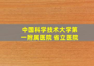 中国科学技术大学第一附属医院 省立医院